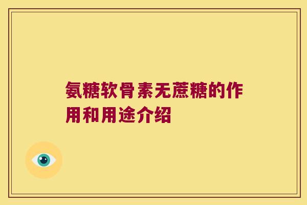 氨糖软骨素无蔗糖的作用和用途介绍 氨糖软骨素无蔗糖的作用和用途介绍
