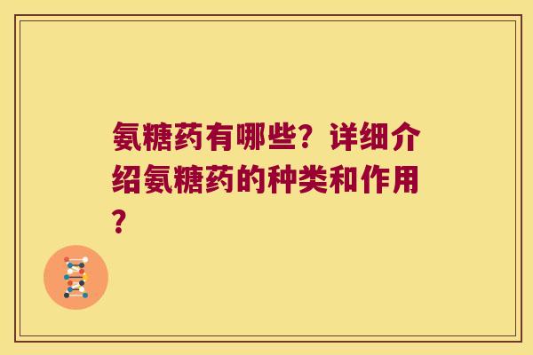 氨糖药有哪些？详细介绍氨糖药的种类和作用？