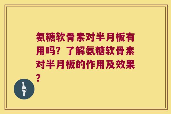 氨糖软骨素对半月板有用吗？了解氨糖软骨素对半月板的作用及效果？