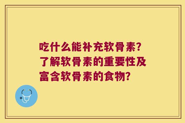 吃什么能补充软骨素?了解软骨素的重要性及富含软骨素的食物? 吃什么能补充软骨素?了解软骨素的重要性及富含软骨素的食物?