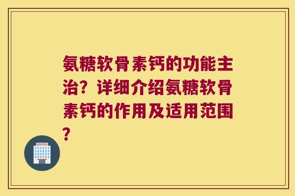 氨糖软骨素钙的功能主?详细介绍氨糖软骨素钙的作用及适用范围? 氨糖软骨素钙的功能主?详细介绍氨糖软骨素钙的作用及适用范围?
