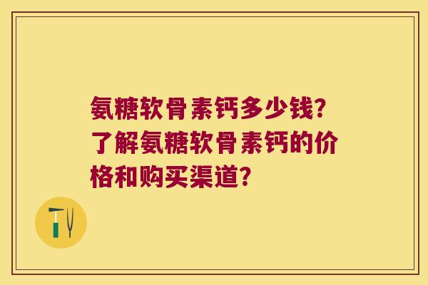 氨糖软骨素钙多少钱?了解氨糖软骨素钙的价格和购买渠道? 氨糖软骨素钙多少钱?了解氨糖软骨素钙的价格和购买渠道?
