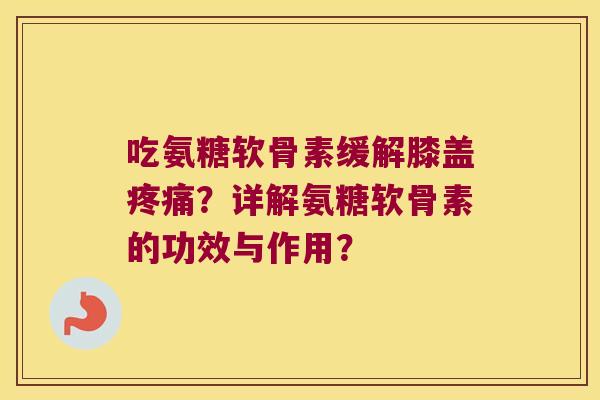 吃氨糖软骨素缓解膝盖?详解氨糖软骨素的功效与作用? 吃氨糖软骨素缓解膝盖?详解氨糖软骨素的功效与作用?