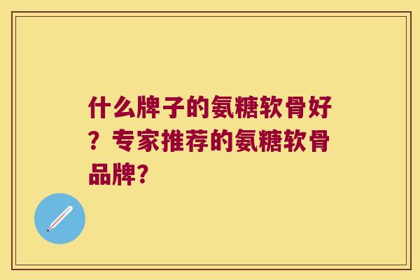 什么牌子的氨糖软骨好?专家推荐的氨糖软骨品牌? 什么牌子的氨糖软骨好?专家推荐的氨糖软骨品牌?