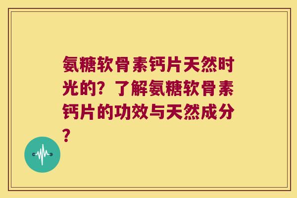 氨糖软骨素钙片天然时光的?了解氨糖软骨素钙片的功效与天然成分? 氨糖软骨素钙片天然时光的?了解氨糖软骨素钙片的功效与天然成分?