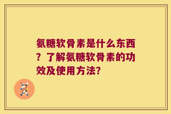 氨糖软骨素是什么东西?了解氨糖软骨素的功效及使用方法? 氨糖软骨素是什么东西?了解氨糖软骨素的功效及使用方法?