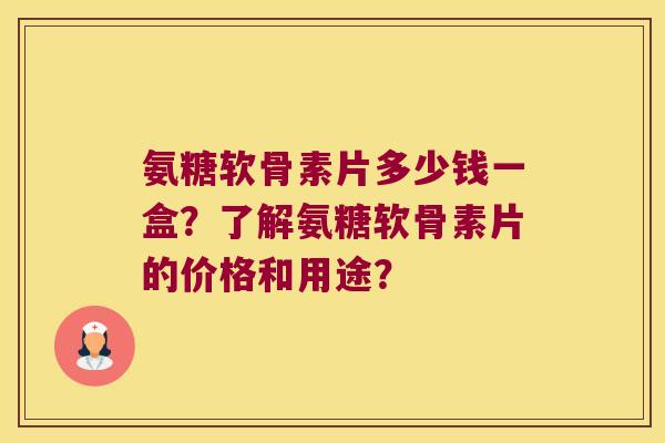 氨糖软骨素片多少钱一盒?了解氨糖软骨素片的价格和用途? 氨糖软骨素片多少钱一盒?了解氨糖软骨素片的价格和用途?