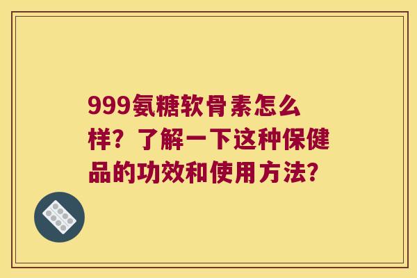 999氨糖软骨素怎么样？了解一下这种保健品的功效和使用方法？