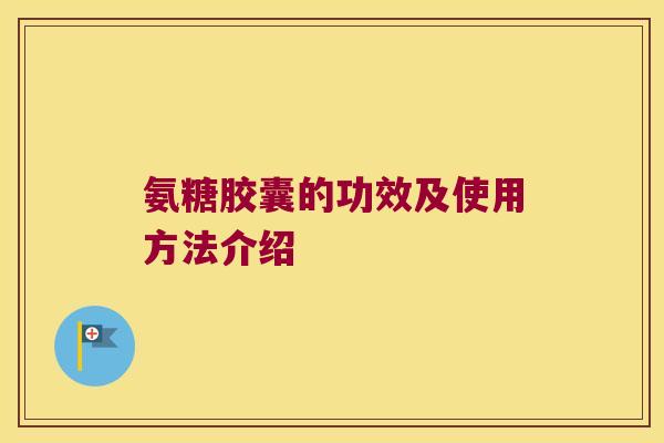 氨糖胶囊的功效及使用方法介绍 氨糖胶囊的功效及使用方法介绍
