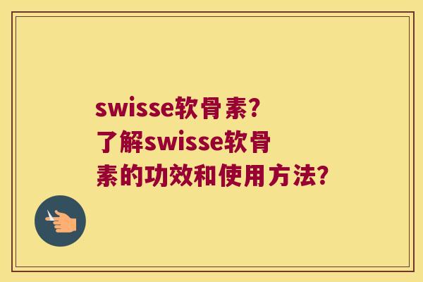 swisse软骨素?了解swisse软骨素的功效和使用方法? swisse软骨素?了解swisse软骨素的功效和使用方法?