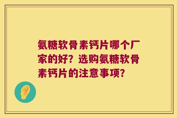 氨糖软骨素钙片哪个厂家的好?选购氨糖软骨素钙片的注意事项? 氨糖软骨素钙片哪个厂家的好?选购氨糖软骨素钙片的注意事项?