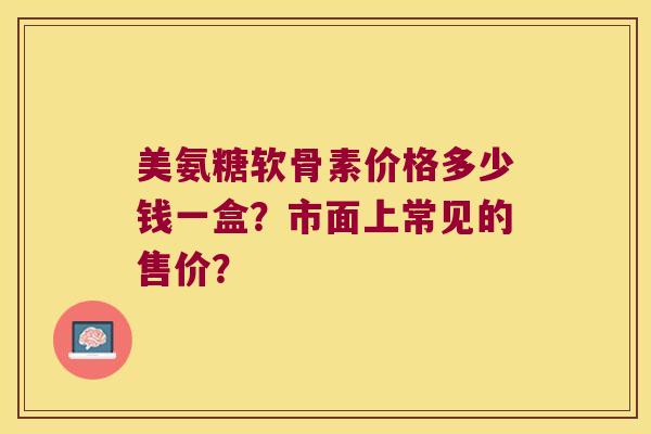 美氨糖软骨素价格多少钱一盒？市面上常见的售价？