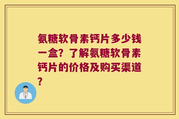 氨糖软骨素钙片多少钱一盒?了解氨糖软骨素钙片的价格及购买渠道? 氨糖软骨素钙片多少钱一盒?了解氨糖软骨素钙片的价格及购买渠道?