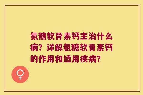 氨糖软骨素钙主治什么病?详解氨糖软骨素钙的作用和适用疾病?