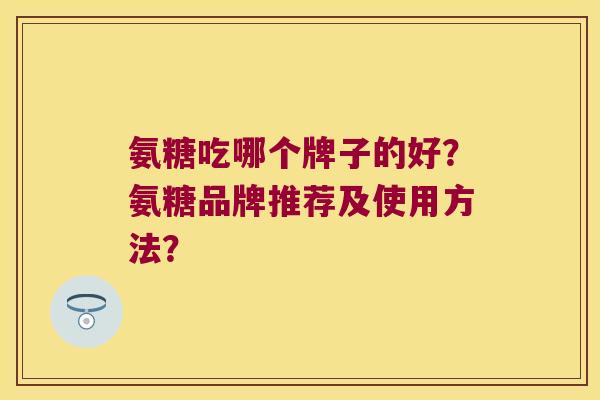氨糖吃哪个牌子的好?氨糖品牌推荐及使用方法? 氨糖吃哪个牌子的好?氨糖品牌推荐及使用方法?