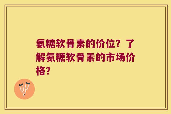 氨糖软骨素的价位？了解氨糖软骨素的市场价格？