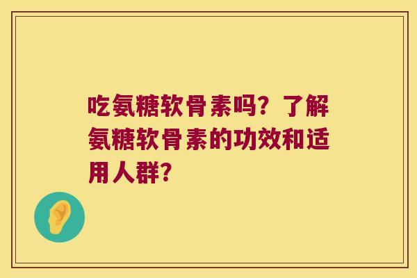 吃氨糖软骨素吗?了解氨糖软骨素的功效和适用人群?