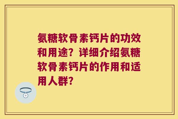氨糖软骨素钙片的功效和用途?详细介绍氨糖软骨素钙片的作用和适用人群? 氨糖软骨素钙片的功效和用途?详细介绍氨糖软骨素钙片的作用和适用人群?