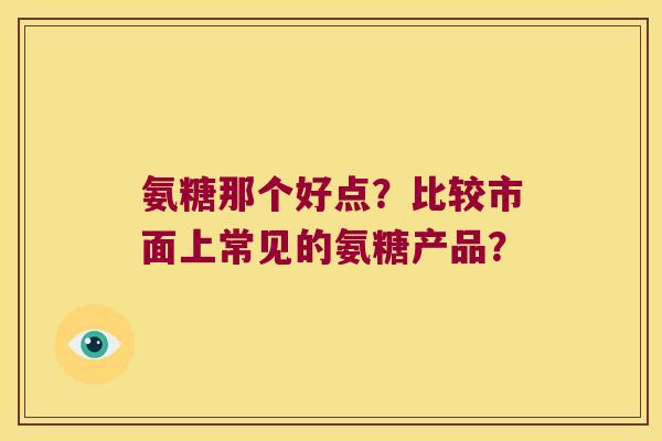 氨糖那个好点？比较市面上常见的氨糖产品？