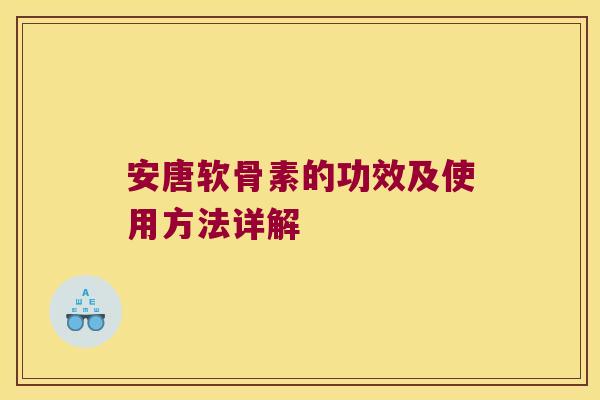 安唐软骨素的功效及使用方法详解 安唐软骨素的功效及使用方法详解