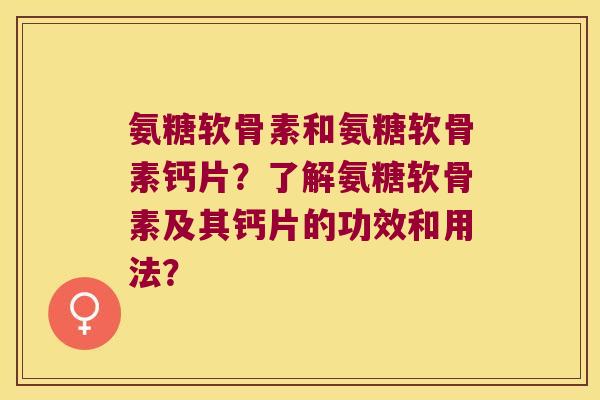 氨糖软骨素和氨糖软骨素钙片?了解氨糖软骨素及其钙片的功效和用法? 氨糖软骨素和氨糖软骨素钙片?了解氨糖软骨素及其钙片的功效和用法?
