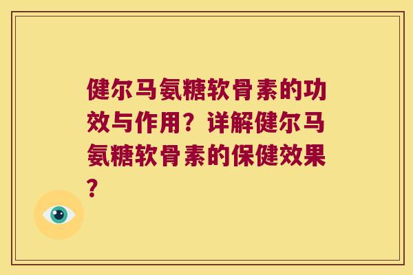 健尔马氨糖软骨素的功效与作用?详解健尔马氨糖软骨素的保健效果? 健尔马氨糖软骨素的功效与作用?详解健尔马氨糖软骨素的保健效果?