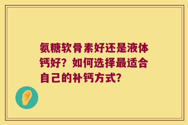氨糖软骨素好还是液体钙好?如何选择适合自己的补钙方式? 氨糖软骨素好还是液体钙好?如何选择适合自己的补钙方式?