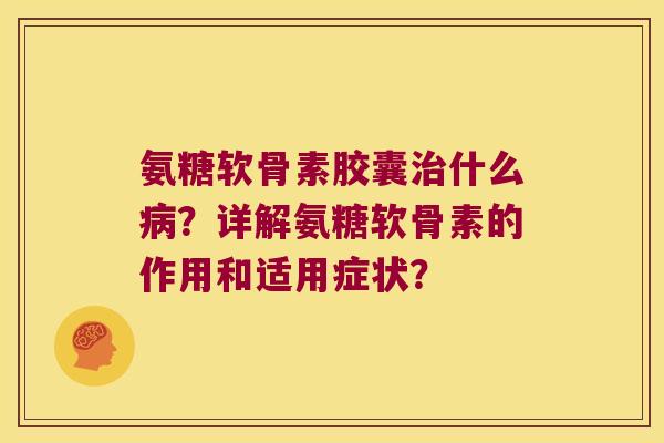 氨糖软骨素胶囊治什么病?详解氨糖软骨素的作用和适用症状?