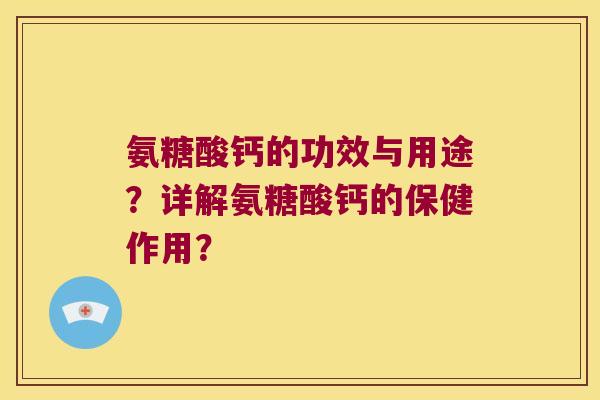 氨糖酸钙的功效与用途？详解氨糖酸钙的保健作用？