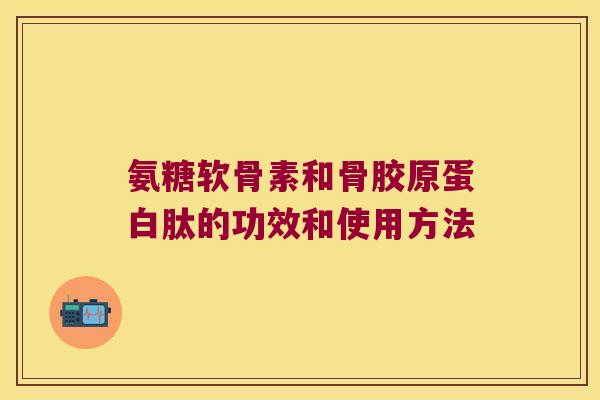 氨糖软骨素和骨胶原蛋白肽的功效和使用方法 氨糖软骨素和骨胶原蛋白肽的功效和使用方法