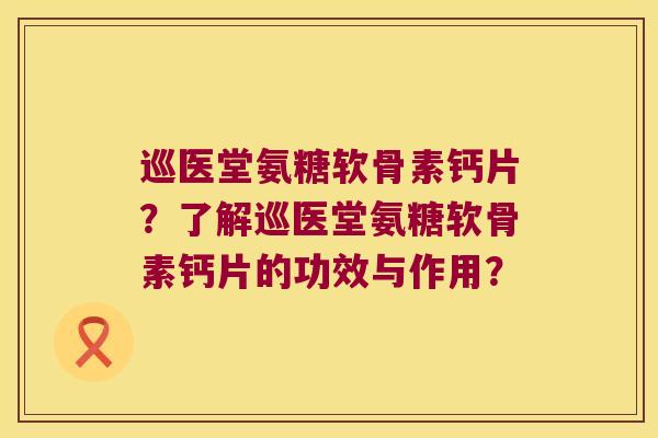 巡医堂氨糖软骨素钙片?了解巡医堂氨糖软骨素钙片的功效与作用? 巡医堂氨糖软骨素钙片?了解巡医堂氨糖软骨素钙片的功效与作用?