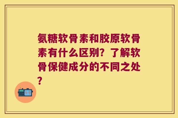 氨糖软骨素和胶原软骨素有什么区别?了解软骨保健成分的不同之处? 氨糖软骨素和胶原软骨素有什么区别?了解软骨保健成分的不同之处?