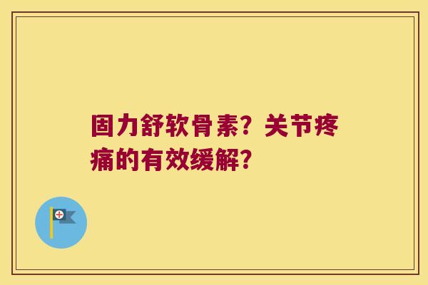 固力舒软骨素?关节的有效缓解? 固力舒软骨素?关节的有效缓解?