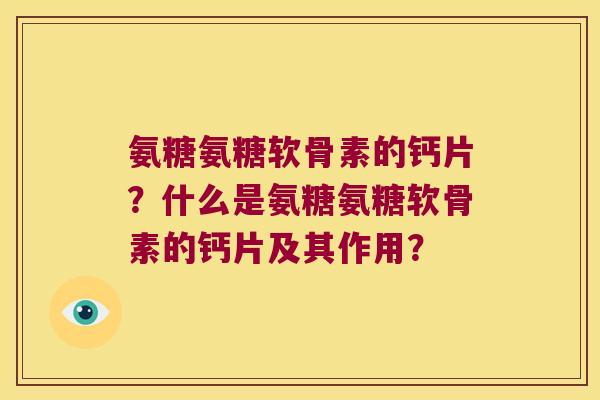 氨糖氨糖软骨素的钙片?什么是氨糖氨糖软骨素的钙片及其作用?