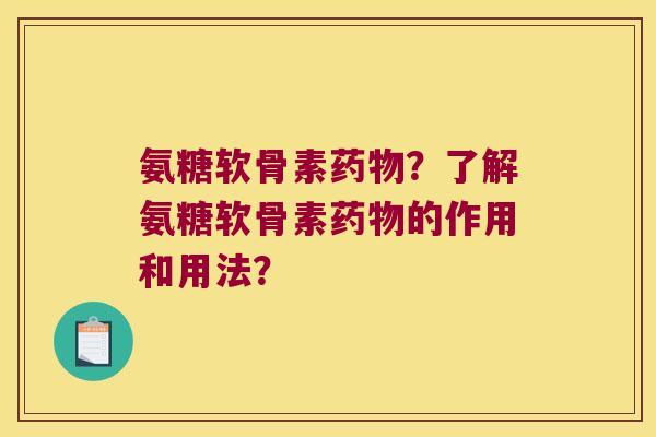 氨糖软骨素药物?了解氨糖软骨素药物的作用和用法?