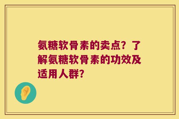 氨糖软骨素的卖点?了解氨糖软骨素的功效及适用人群? 氨糖软骨素的卖点?了解氨糖软骨素的功效及适用人群?