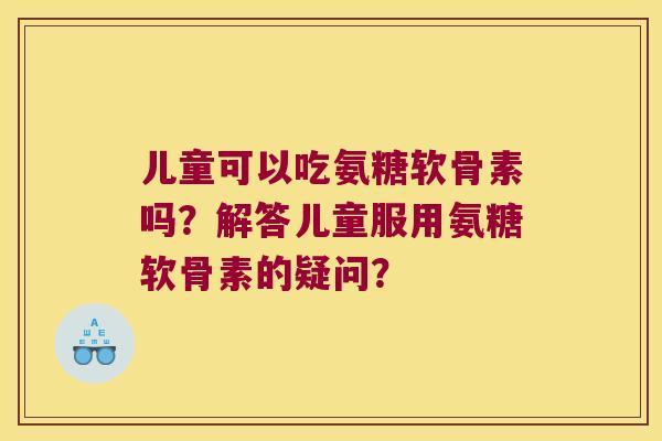 儿童可以吃氨糖软骨素吗?解答儿童服用氨糖软骨素的疑问? 儿童可以吃氨糖软骨素吗?解答儿童服用氨糖软骨素的疑问?