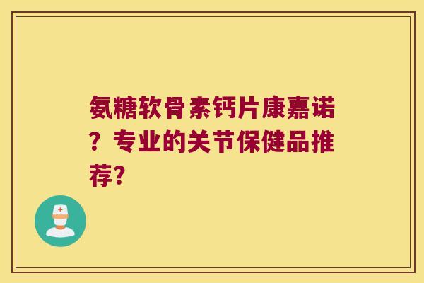 氨糖软骨素钙片康嘉诺?专业的关节保健品推荐?