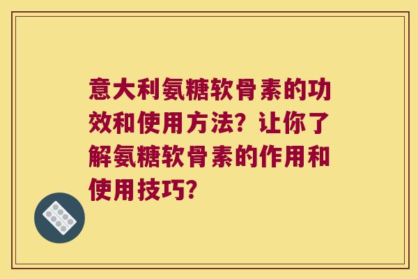 意大利氨糖软骨素的功效和使用方法?让你了解氨糖软骨素的作用和使用技巧? 意大利氨糖软骨素的功效和使用方法?让你了解氨糖软骨素的作用和使用技巧?