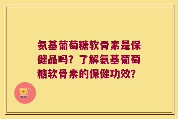 氨基葡萄糖软骨素是保健品吗?了解氨基葡萄糖软骨素的保健功效? 氨基葡萄糖软骨素是保健品吗?了解氨基葡萄糖软骨素的保健功效?