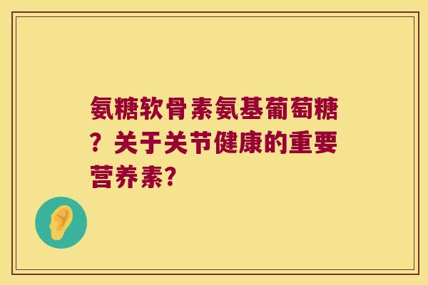氨糖软骨素氨基葡萄糖?关于关节健康的重要营养素?