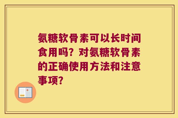 氨糖软骨素可以长时间食用吗?对氨糖软骨素的正确使用方法和注意事项? 氨糖软骨素可以长时间食用吗?对氨糖软骨素的正确使用方法和注意事项?