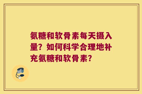 氨糖和软骨素每天摄入量?如何科学合理地补充氨糖和软骨素? 氨糖和软骨素每天摄入量?如何科学合理地补充氨糖和软骨素?