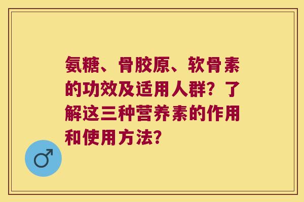 氨糖、骨胶原、软骨素的功效及适用人群?了解这三种营养素的作用和使用方法?