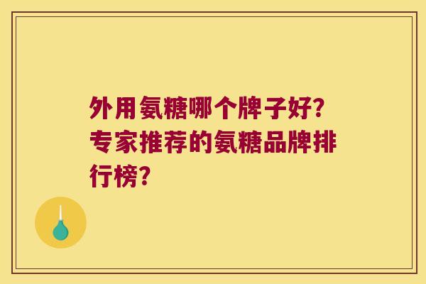 外用氨糖哪个牌子好?专家推荐的氨糖品牌排行榜?