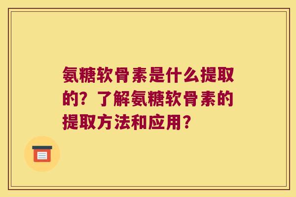 氨糖软骨素是什么提取的?了解氨糖软骨素的提取方法和应用? 氨糖软骨素是什么提取的?了解氨糖软骨素的提取方法和应用?
