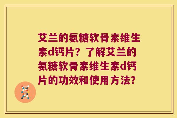 艾兰的氨糖软骨素维生素d钙片？了解艾兰的氨糖软骨素维生素d钙片的功效和使用方法？