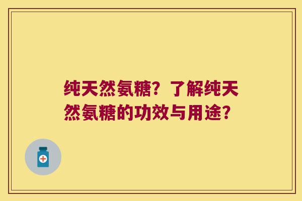 纯天然氨糖?了解纯天然氨糖的功效与用途? 纯天然氨糖?了解纯天然氨糖的功效与用途?