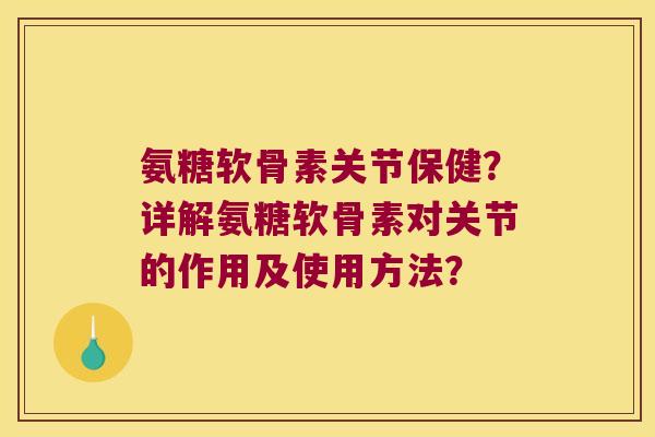 氨糖软骨素关节保健?详解氨糖软骨素对关节的作用及使用方法?