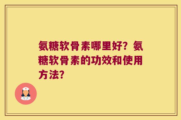 氨糖软骨素哪里好?氨糖软骨素的功效和使用方法? 氨糖软骨素哪里好?氨糖软骨素的功效和使用方法?